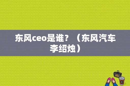 东风ceo是谁？（东风汽车李绍烛）-图1