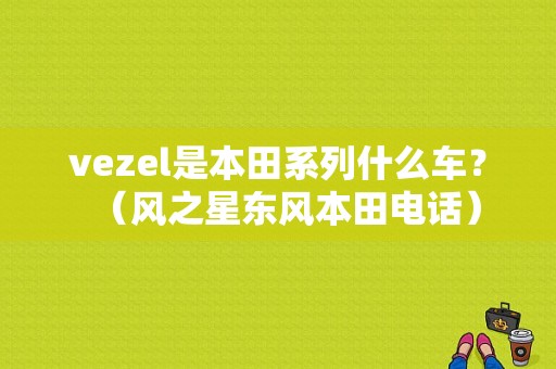 vezel是本田系列什么车？（风之星东风本田电话）-图1