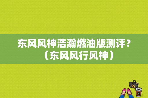 东风风神浩瀚燃油版测评？（东风风行风神）-图1