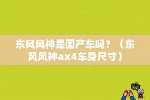 东风风神是国产车吗？（东风风神ax4车身尺寸）-图1