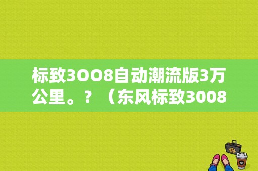 标致3OO8自动潮流版3万公里。？（东风标致3008保值率）