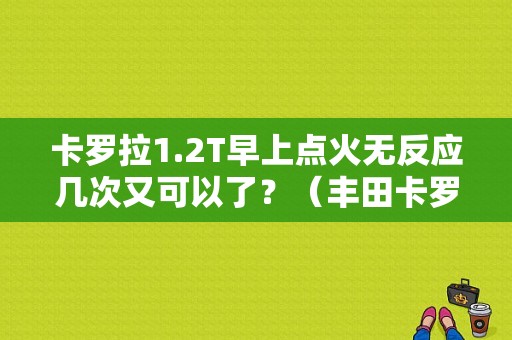卡罗拉1.2T早上点火无反应几次又可以了？（丰田卡罗拉起动机故障）-图1