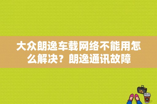 大众朗逸车载网络不能用怎么解决？朗逸通讯故障-图1