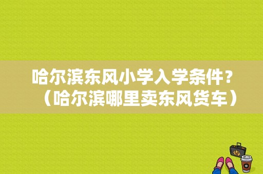 哈尔滨东风小学入学条件？（哈尔滨哪里卖东风货车）-图1