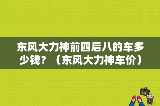 东风大力神前四后八的车多少钱？（东风大力神车价）-图1