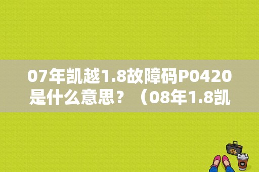07年凯越1.8故障码P0420是什么意思？（08年1.8凯越故障码大全）-图1