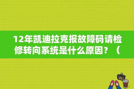 12年凯迪拉克报故障码请检修转向系统是什么原因？（凯迪拉克车助力转向故障）-图1