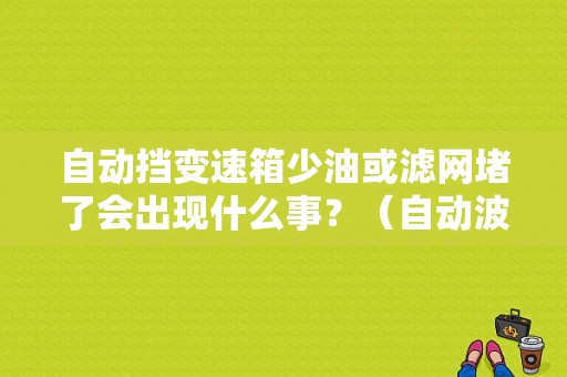 自动挡变速箱少油或滤网堵了会出现什么事？（自动波箱故障码代码书）-图1
