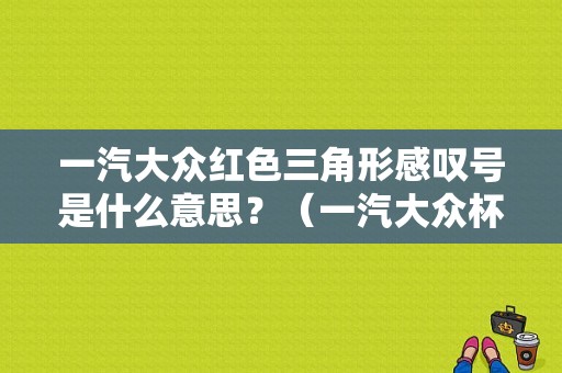 一汽大众红色三角形感叹号是什么意思？（一汽大众杯故障点）-图2