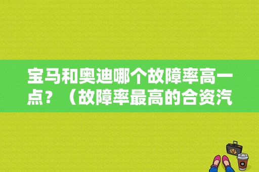 宝马和奥迪哪个故障率高一点？（故障率最高的合资汽车品牌）-图1