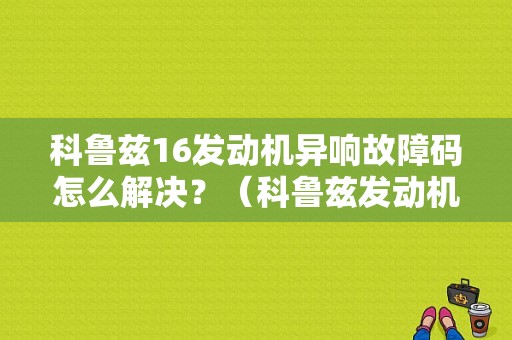 科鲁兹16发动机异响故障码怎么解决？（科鲁兹发动机故障码怎么测）-图1