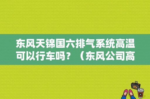 东风天锦国六排气系统高温可以行车吗？（东风公司高温假）-图1