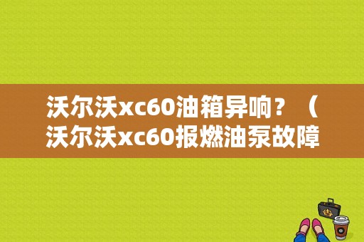沃尔沃xc60油箱异响？（沃尔沃xc60报燃油泵故障码）-图1