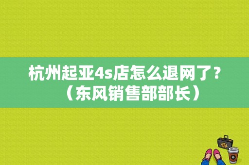 杭州起亚4s店怎么退网了？（东风销售部部长）-图2