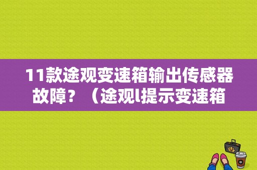 11款途观变速箱输出传感器故障？（途观l提示变速箱故障）-图1