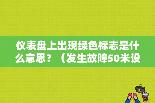 仪表盘上出现绿色标志是什么意思？（发生故障50米设置警告标志）-图1