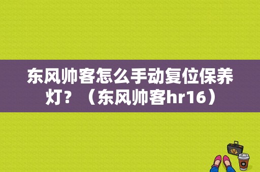 东风帅客怎么手动复位保养灯？（东风帅客hr16）