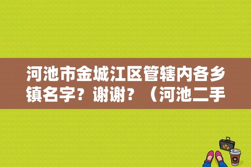河池市金城江区管辖内各乡镇名字？谢谢？（河池二手东风王）-图1