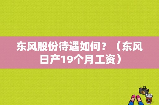 东风股份待遇如何？（东风日产19个月工资）