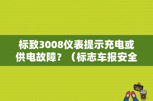 标致3008仪表提示充电或供电故障？（标志车报安全配置故障）-图1