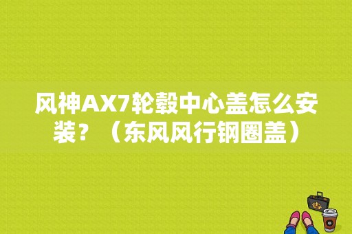 风神AX7轮毂中心盖怎么安装？（东风风行钢圈盖）-图1