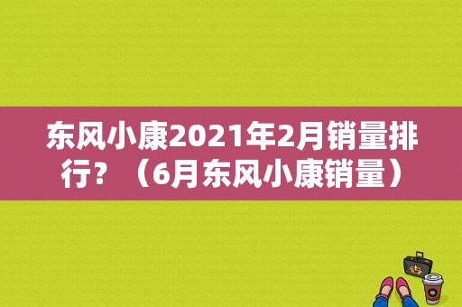 东风小康2021年2月销量排行？（6月东风小康销量）-图1