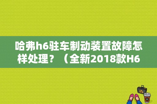 哈弗h6驻车制动装置故障怎样处理？（全新2018款H6出现制动故障）-图1