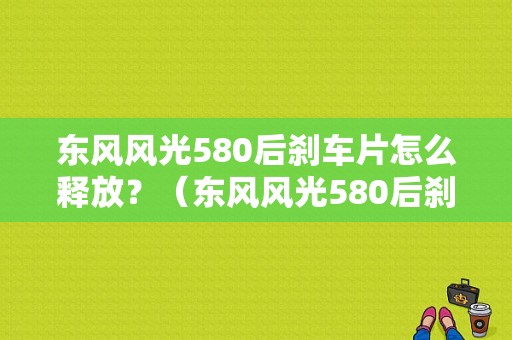 东风风光580后刹车片怎么释放？（东风风光580后刹车片怎么换）-图1