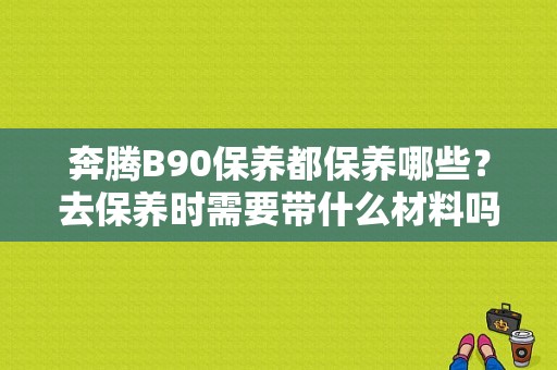 奔腾B90保养都保养哪些？去保养时需要带什么材料吗？（一汽奔腾B90刹车灯信号开关故障）-图1