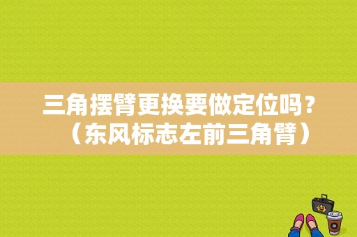 三角摆臂更换要做定位吗？（东风标志左前三角臂）-图1