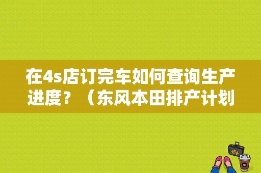 在4s店订完车如何查询生产进度？（东风本田排产计划）-图1
