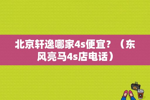 北京轩逸哪家4s便宜？（东风亮马4s店电话）