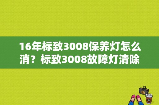 16年标致3008保养灯怎么消？标致3008故障灯清除-图1