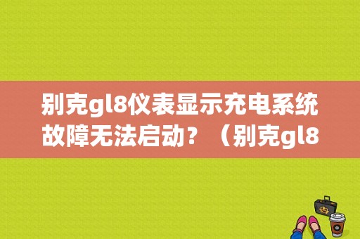 别克gl8仪表显示充电系统故障无法启动？（别克gl8汽车充电系统故障）-图1