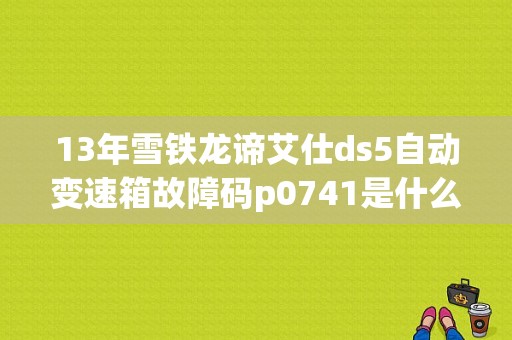 13年雪铁龙谛艾仕ds5自动变速箱故障码p0741是什么问题？（汽车故障码东风标致 0741）-图1
