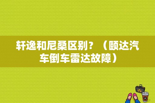 轩逸和尼桑区别？（颐达汽车倒车雷达故障）-图1