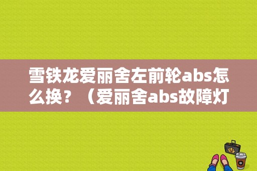 雪铁龙爱丽舍左前轮abs怎么换？（爱丽舍abs故障灯亮是什么原因）-图1