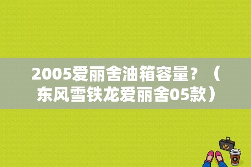 2005爱丽舍油箱容量？（东风雪铁龙爱丽舍05款）-图1