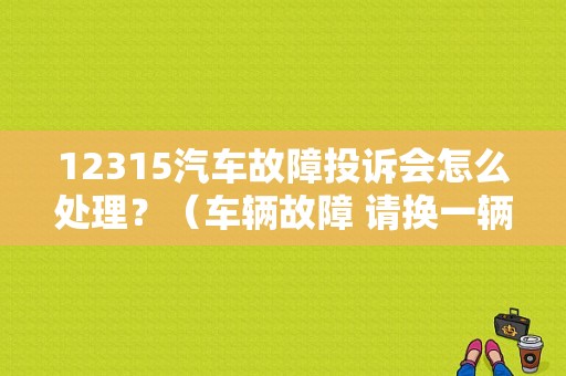 12315汽车故障投诉会怎么处理？（车辆故障 请换一辆试试）-图1