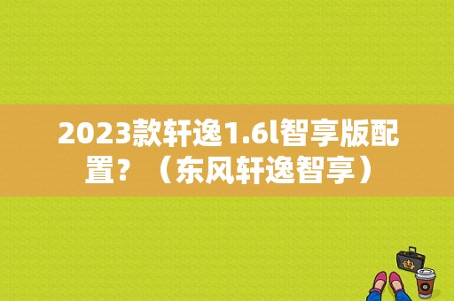 2023款轩逸1.6l智享版配置？（东风轩逸智享）-图1