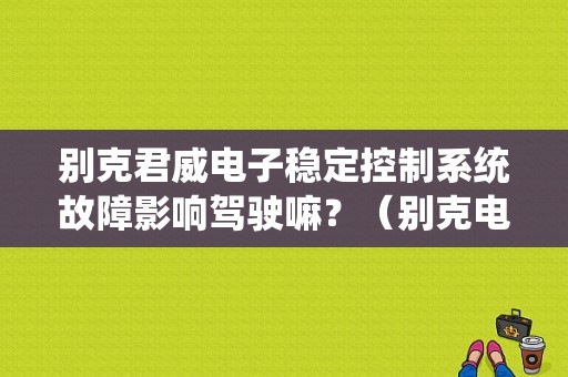 别克君威电子稳定控制系统故障影响驾驶嘛？（别克电子稳定性控制故障）-图1