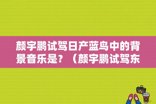 颜宇鹏试驾日产蓝鸟中的背景音乐是？（颜宇鹏试驾东风日产）