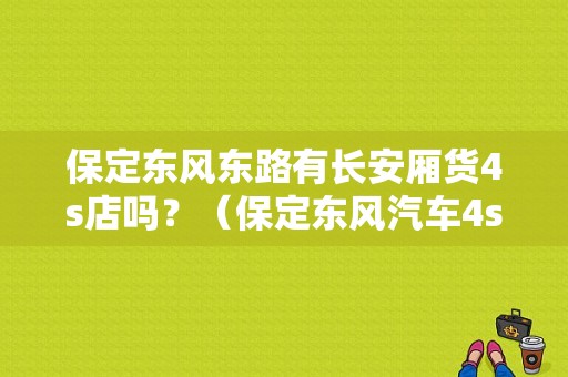 保定东风东路有长安厢货4s店吗？（保定东风汽车4s店地址）-图1