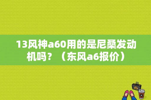 13风神a60用的是尼桑发动机吗？（东风a6报价）-图1
