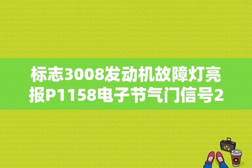 标志3008发动机故障灯亮报P1158电子节气门信号2对正极短路或开路怎么回事？（标致3008发动机故障灯点亮）-图1
