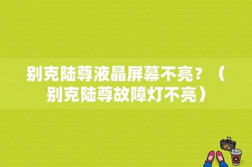 别克陆尊液晶屏幕不亮？（别克陆尊故障灯不亮）-图1
