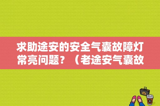求助途安的安全气囊故障灯常亮问题？（老途安气囊故障如何排除）-图1
