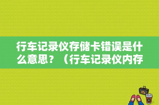 行车记录仪存储卡错误是什么意思？（行车记录仪内存卡引起故障）-图1