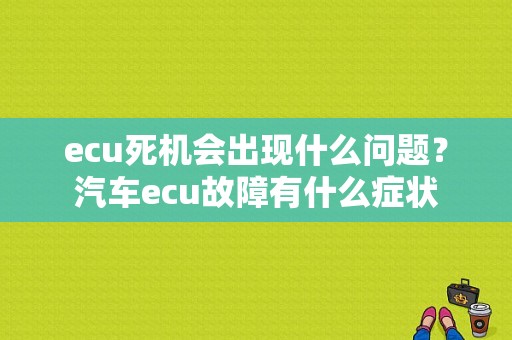 ecu死机会出现什么问题？汽车ecu故障有什么症状-图1