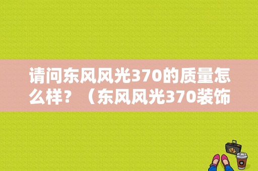 请问东风风光370的质量怎么样？（东风风光370装饰条）-图1